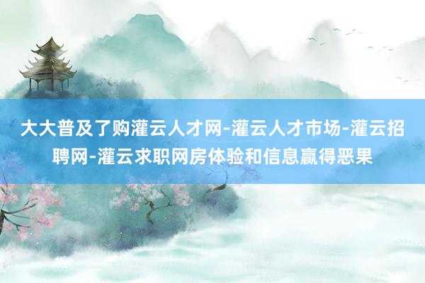 大大普及了购灌云人才网-灌云人才市场-灌云招聘网-灌云求职网房体验和信息赢得恶果