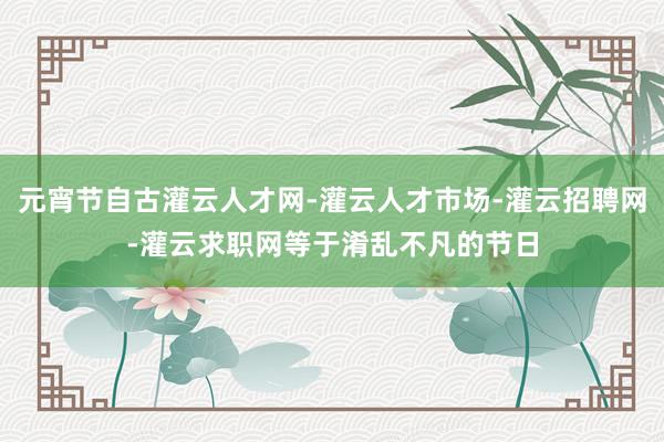 元宵节自古灌云人才网-灌云人才市场-灌云招聘网-灌云求职网等于淆乱不凡的节日