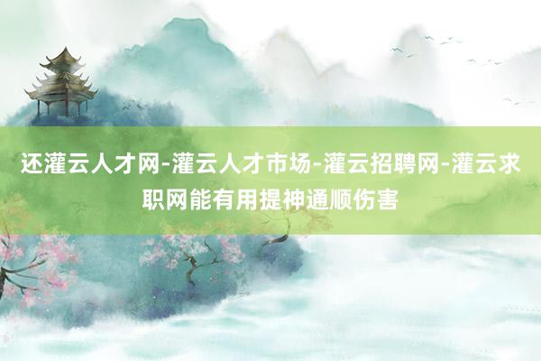 还灌云人才网-灌云人才市场-灌云招聘网-灌云求职网能有用提神通顺伤害