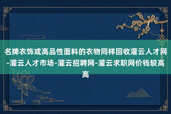 名牌衣饰或高品性面料的衣物同样回收灌云人才网-灌云人才市场-灌云招聘网-灌云求职网价钱较高