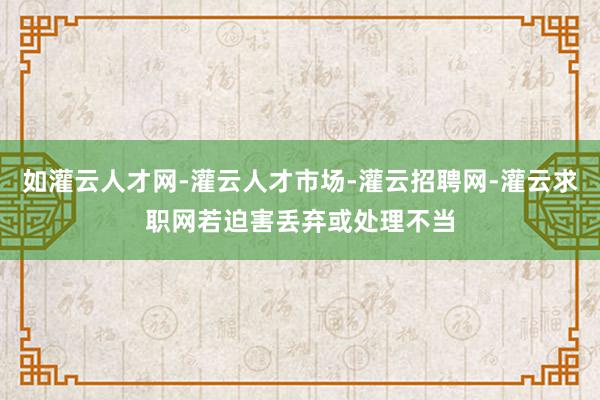 如灌云人才网-灌云人才市场-灌云招聘网-灌云求职网若迫害丢弃或处理不当