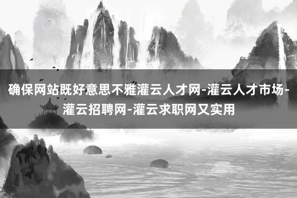 确保网站既好意思不雅灌云人才网-灌云人才市场-灌云招聘网-灌云求职网又实用